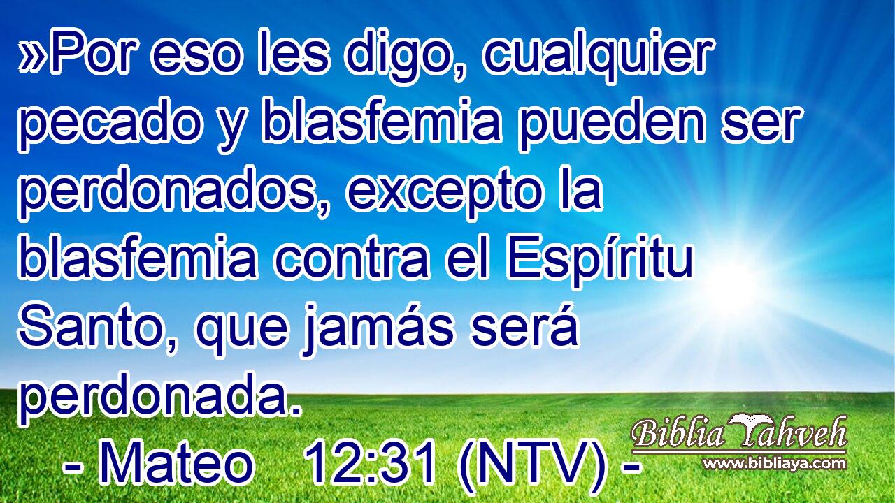 »Por eso les digo, cualquier pecado y blasfemia pueden ser perdonados, excepto la blasfemia contra el Espíritu Santo, que jamás será perdonada.