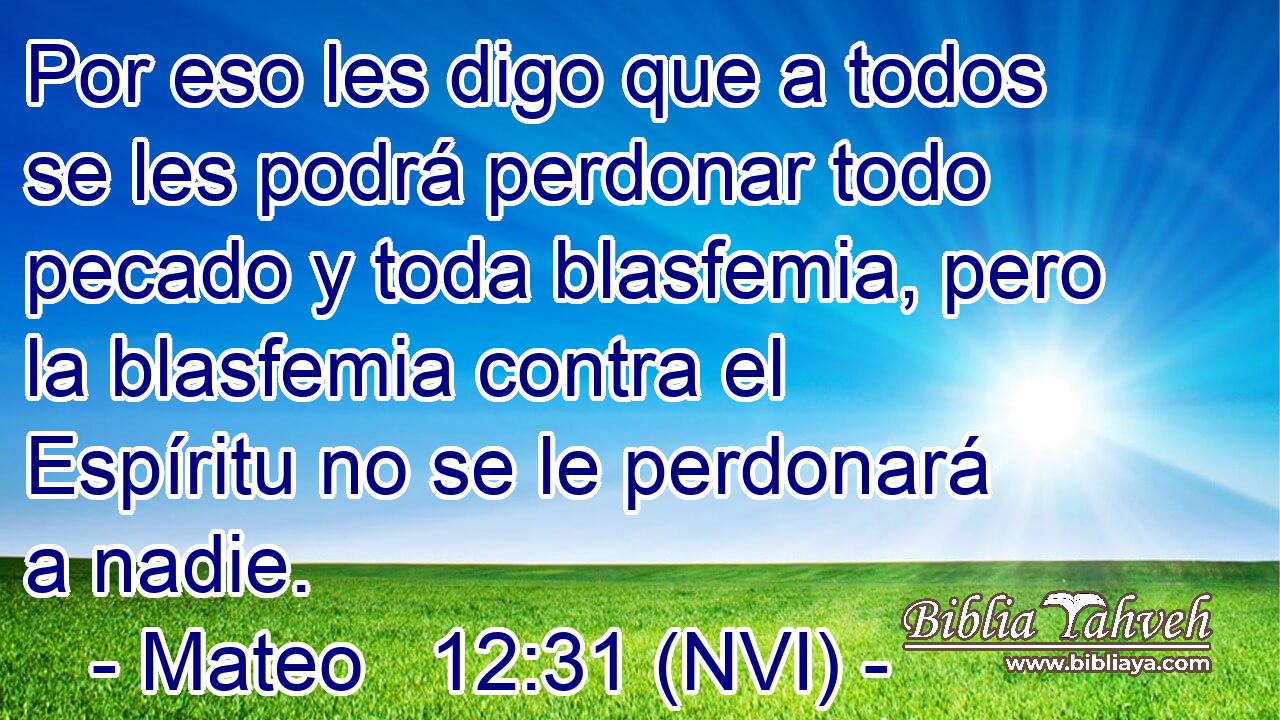  Por eso les digo que a todos se les podrá perdonar todo pecado y toda blasfemia, pero la blasfemia contra el Espíritu no se le perdonará a nadie. 
