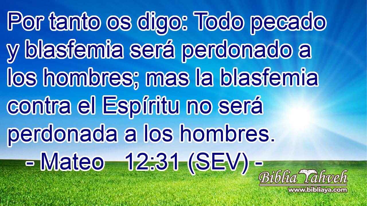 Por tanto os digo: Todo pecado y blasfemia será perdonado a los hombres; mas la blasfemia contra el Espíritu no será perdonada a los hombres.
