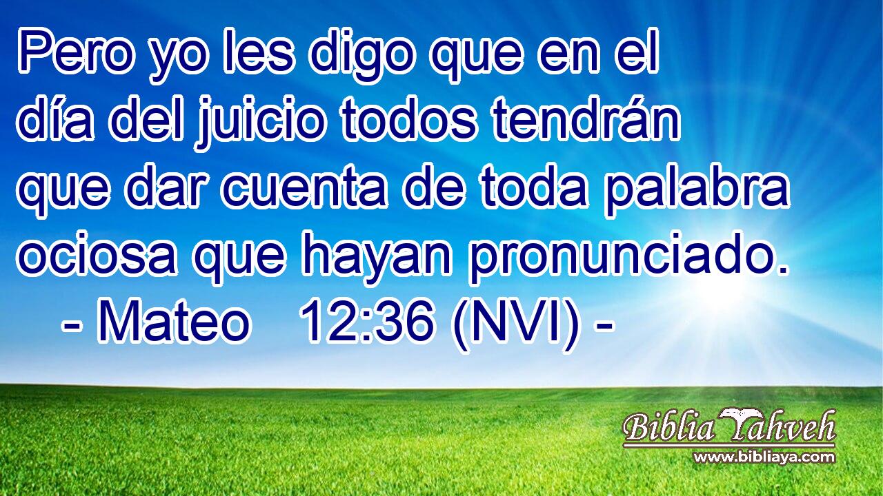  Pero yo les digo que en el día del juicio todos tendrán que dar cuenta de toda palabra ociosa que hayan pronunciado. 