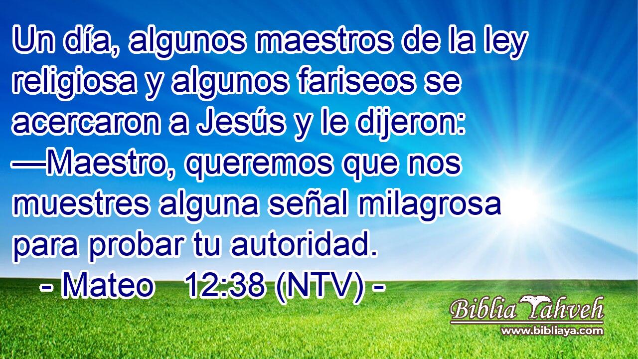 Un día, algunos maestros de la ley religiosa y algunos fariseos se acercaron a Jesús y le dijeron: —Maestro, queremos que nos muestres alguna señal milagrosa para probar tu autoridad.