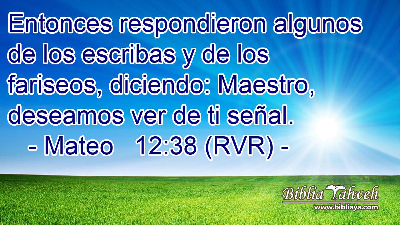 Entonces respondieron algunos de los escribas y de los fariseos, diciendo: Maestro, deseamos ver de ti señal.