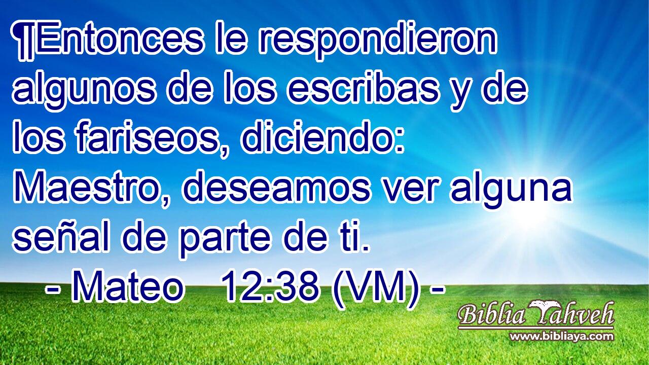  ¶Entonces le respondieron algunos de los escribas y de los fariseos, diciendo: Maestro, deseamos ver alguna señal de parte de ti. 