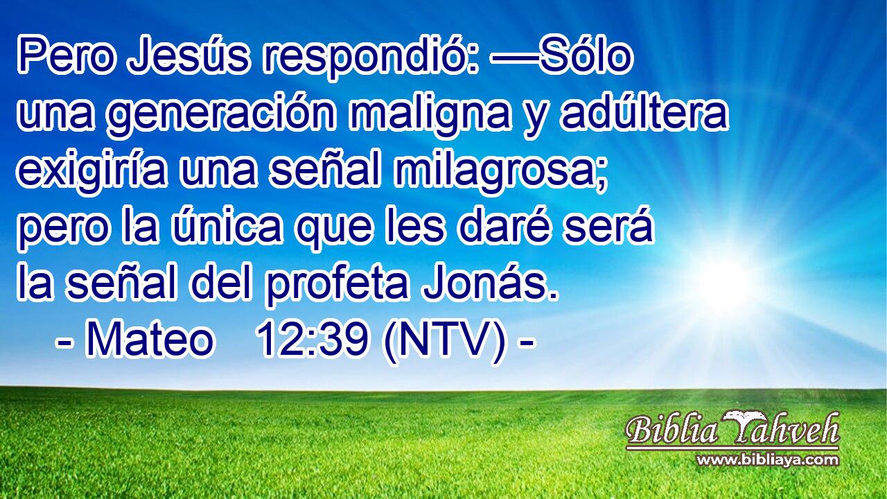 Pero Jesús respondió: —Sólo una generación maligna y adúltera exigiría una señal milagrosa; pero la única que les daré será la señal del profeta Jonás.
