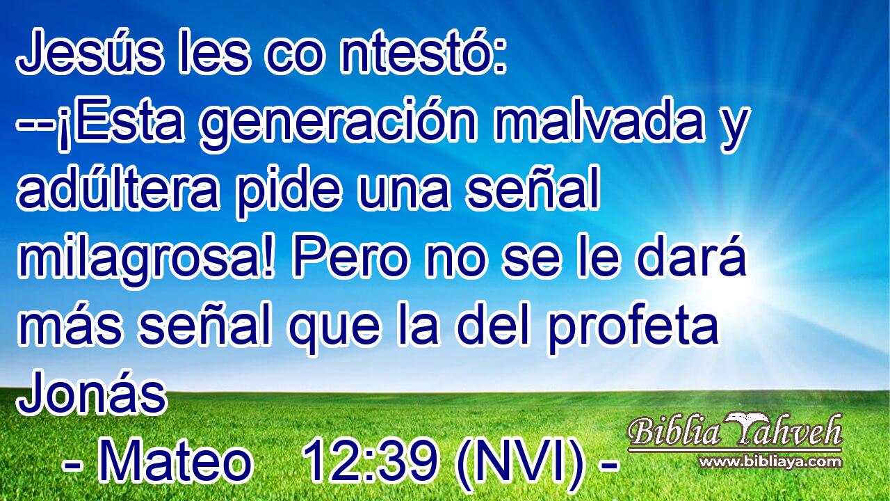  Jesús les co ntestó: --¡Esta generación malvada y adúltera pide una señal milagrosa! Pero no se le dará más señal que la del profeta Jonás 