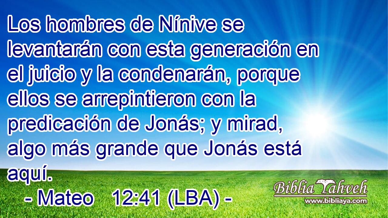 Los hombres de Nínive se levantarán con esta generación en el juicio y la condenarán, porque ellos se arrepintieron con la predicación de Jonás; y mirad, algo más grande que Jonás está aquí.