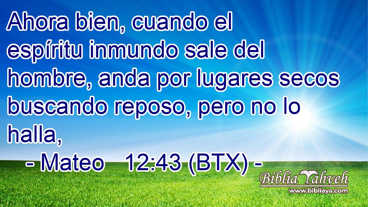 Ahora bien, cuando el espíritu inmundo sale del hombre, anda por lugares secos buscando reposo, pero no lo halla,
