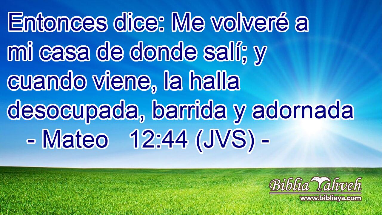 Entonces dice: Me volveré a mi casa de donde salí; y cuando viene, la halla desocupada, barrida y adornada