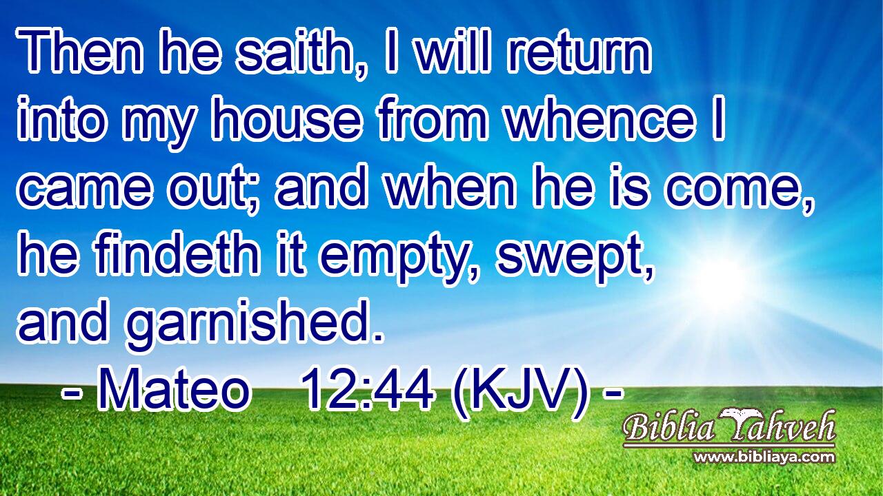 Then he saith, I will return into my house from whence I came out; and when he is come, he findeth it empty, swept, and garnished.