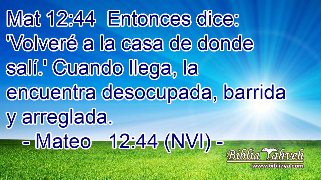 Mat 12:44  Entonces dice: 'Volveré a la casa de donde salí.' Cuando llega, la encuentra desocupada, barrida y arreglada. 