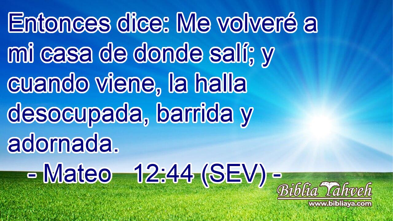 Entonces dice: Me volveré a mi casa de donde salí; y cuando viene, la halla desocupada, barrida y adornada.