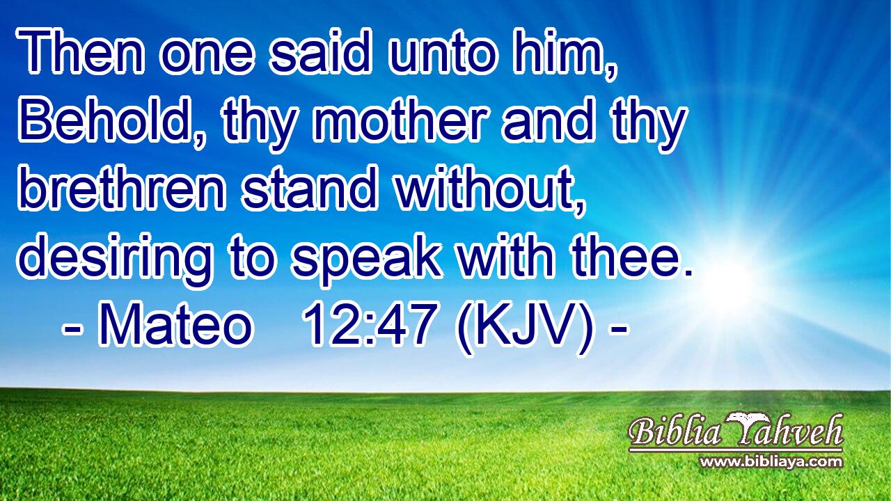 Then one said unto him, Behold, thy mother and thy brethren stand without, desiring to speak with thee.