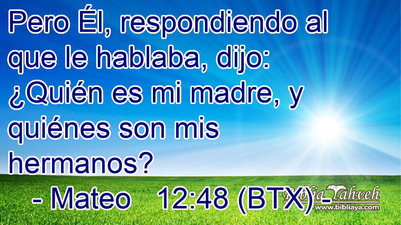 Pero Él, respondiendo al que le hablaba, dijo: ¿Quién es mi madre, y quiénes son mis hermanos?