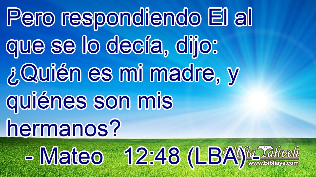 Pero respondiendo El al que se lo decía, dijo: ¿Quién es mi madre, y quiénes son mis hermanos?