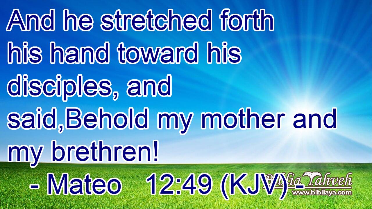 And he stretched forth his hand toward his disciples, and said,Behold my mother and my brethren!
