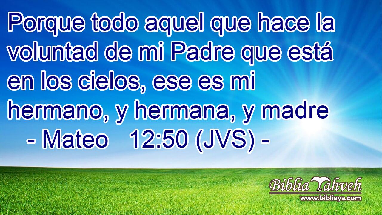 Porque todo aquel que hace la voluntad de mi Padre que está en los cielos, ese es mi hermano, y hermana, y madre