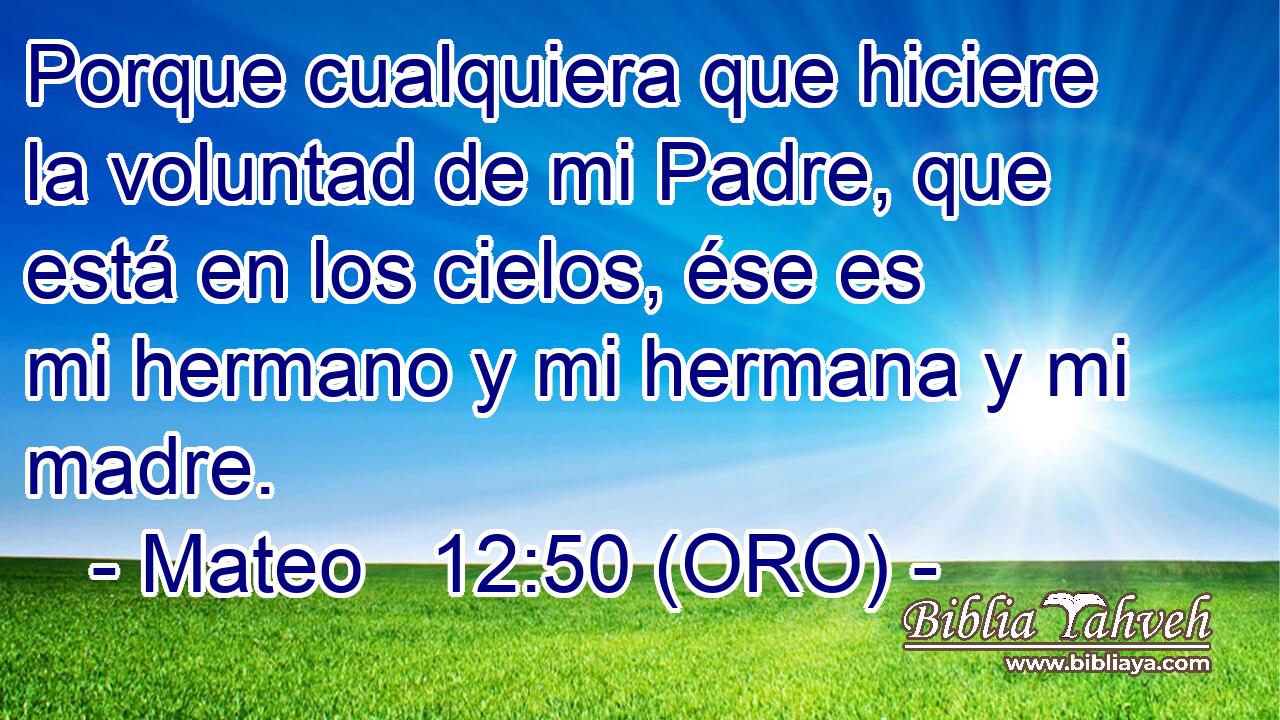  Porque cualquiera que hiciere la voluntad de mi Padre, que está en los cielos, ése es mi hermano y mi hermana y mi madre. 