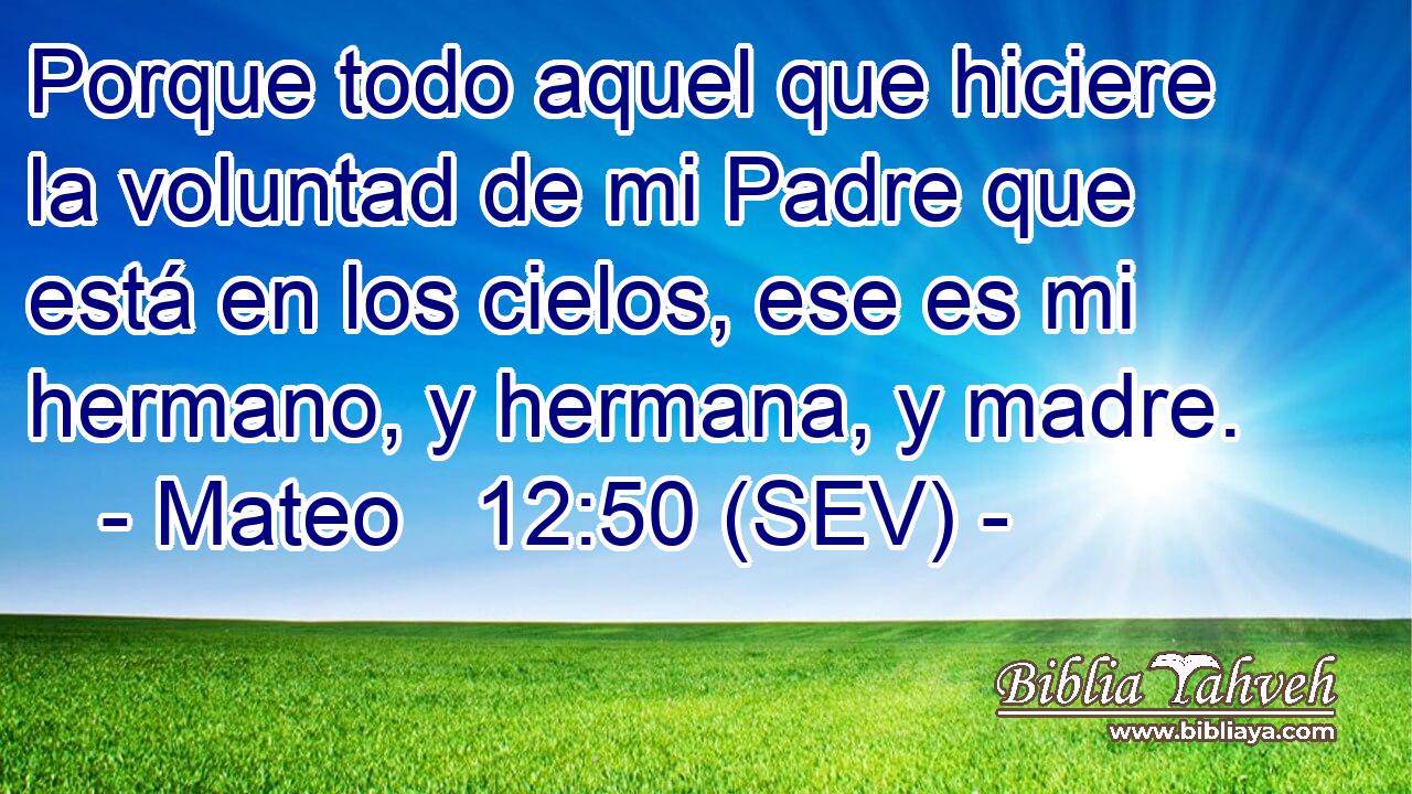 Porque todo aquel que hiciere la voluntad de mi Padre que está en los cielos, ese es mi hermano, y hermana, y madre.