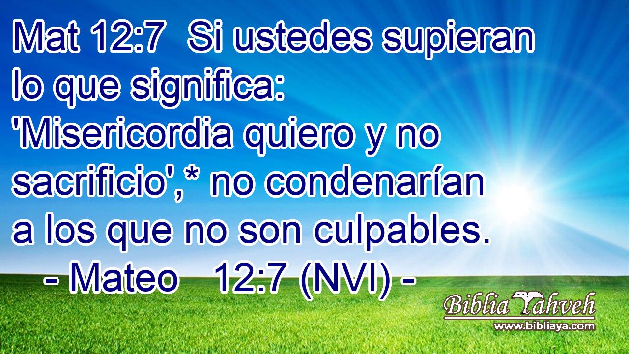 Mat 12:7  Si ustedes supieran lo que significa: 'Misericordia quiero y no sacrificio',* no condenarían a los que no son culpables. 