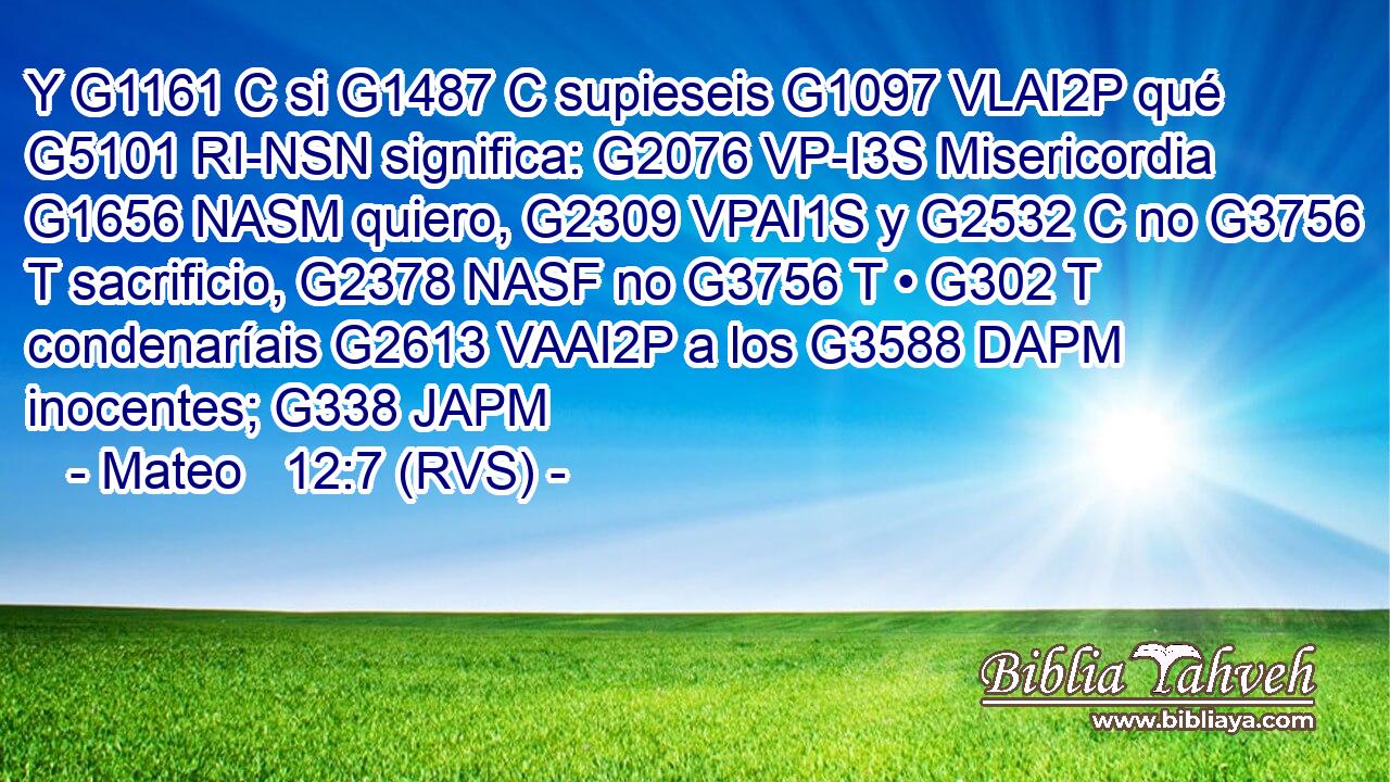 Y G1161 C si G1487 C supieseis G1097 VLAI2P qué G5101 RI-NSN significa: G2076 VP-I3S Misericordia G1656 NASM quiero, G2309 VPAI1S y G2532 C no G3756 T sacrificio, G2378 NASF no G3756 T • G302 T condenaríais G2613 VAAI2P a los G3588 DAPM inocentes; G338 JAPM 