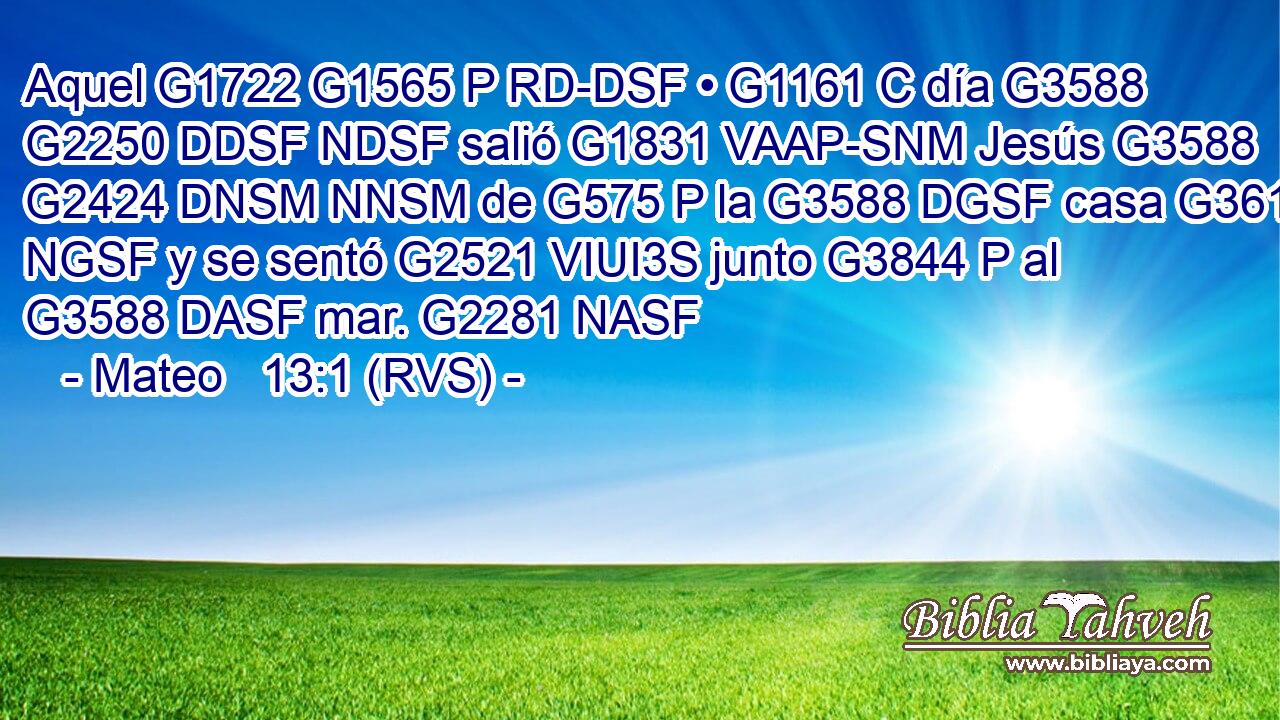Aquel G1722 G1565 P RD-DSF • G1161 C día G3588 G2250 DDSF NDSF salió G1831 VAAP-SNM Jesús G3588 G2424 DNSM NNSM de G575 P la G3588 DGSF casa G3614 NGSF y se sentó G2521 VIUI3S junto G3844 P al G3588 DASF mar. G2281 NASF 