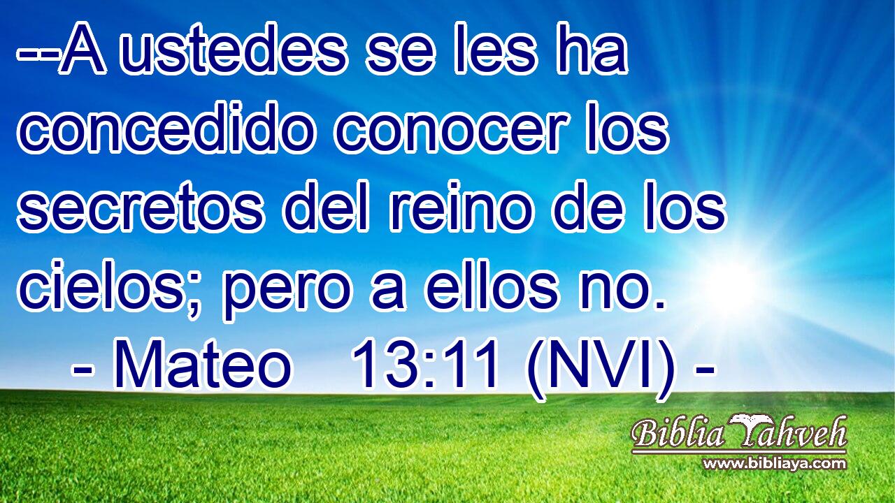  --A ustedes se les ha concedido conocer los secretos del reino de los cielos; pero a ellos no. 