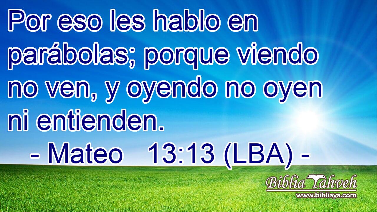 Por eso les hablo en parábolas; porque viendo no ven, y oyendo no oyen ni entienden.