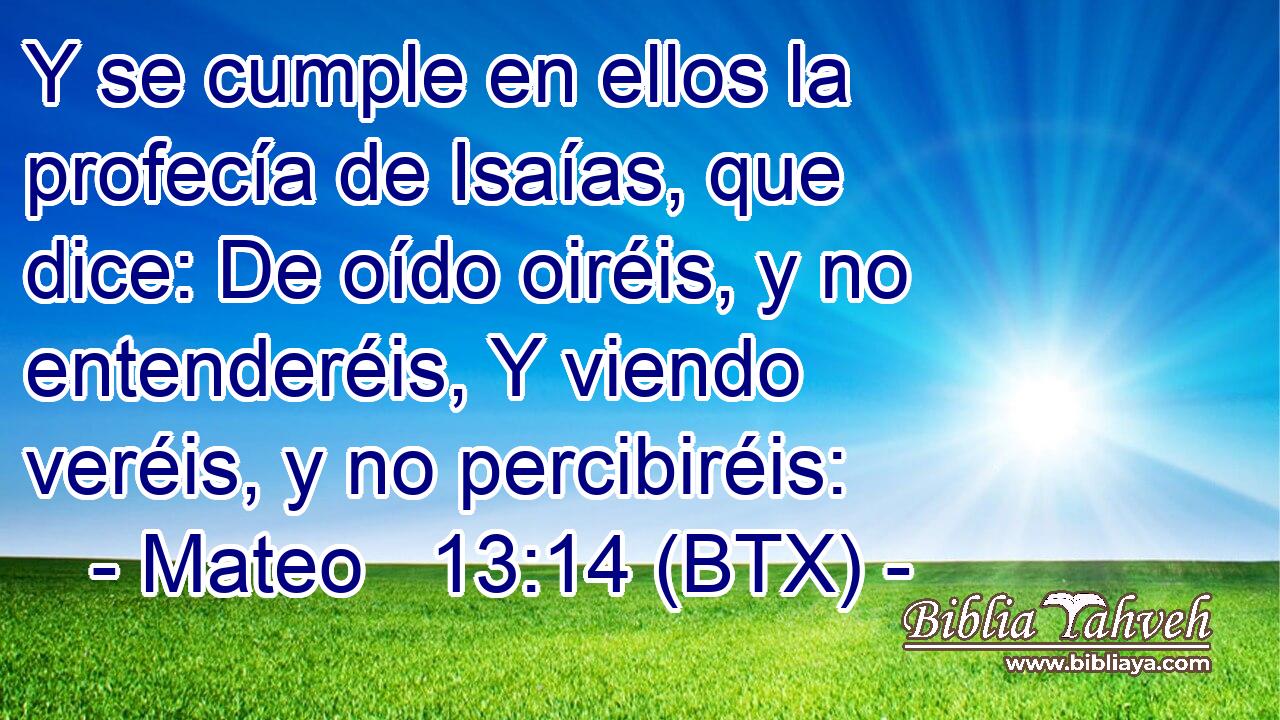 Y se cumple en ellos la profecía de Isaías, que dice: De oído oiréis, y no entenderéis, Y viendo veréis, y no percibiréis: