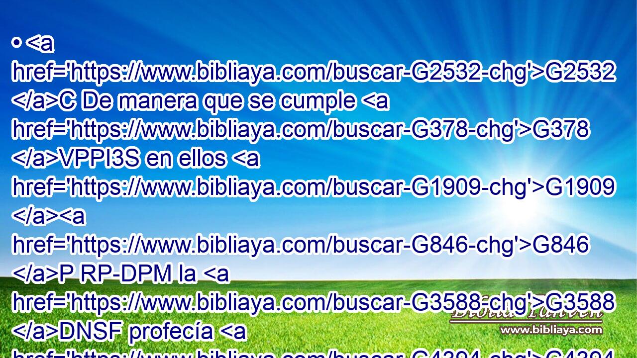 • G2532 C De manera que se cumple G378 VPPI3S en ellos G1909 G846 P RP-DPM la G3588 DNSF profecía G4394 NNSF de Isaías, G2268 NGSM que G3588 DNSF dijo: G3004 VPAP-SNF De oído G189 NDSF oiréis, G191 VFAI2P y G2532 C no G3756 G3361 T T entenderéis; G4920 VA-S2P Y G2532 C viendo G991 VPAP-PNM veréis, G991 VFAI2P y G2532 C no G3756 G3361 T T percibiréis. G1492 VAAS2P 