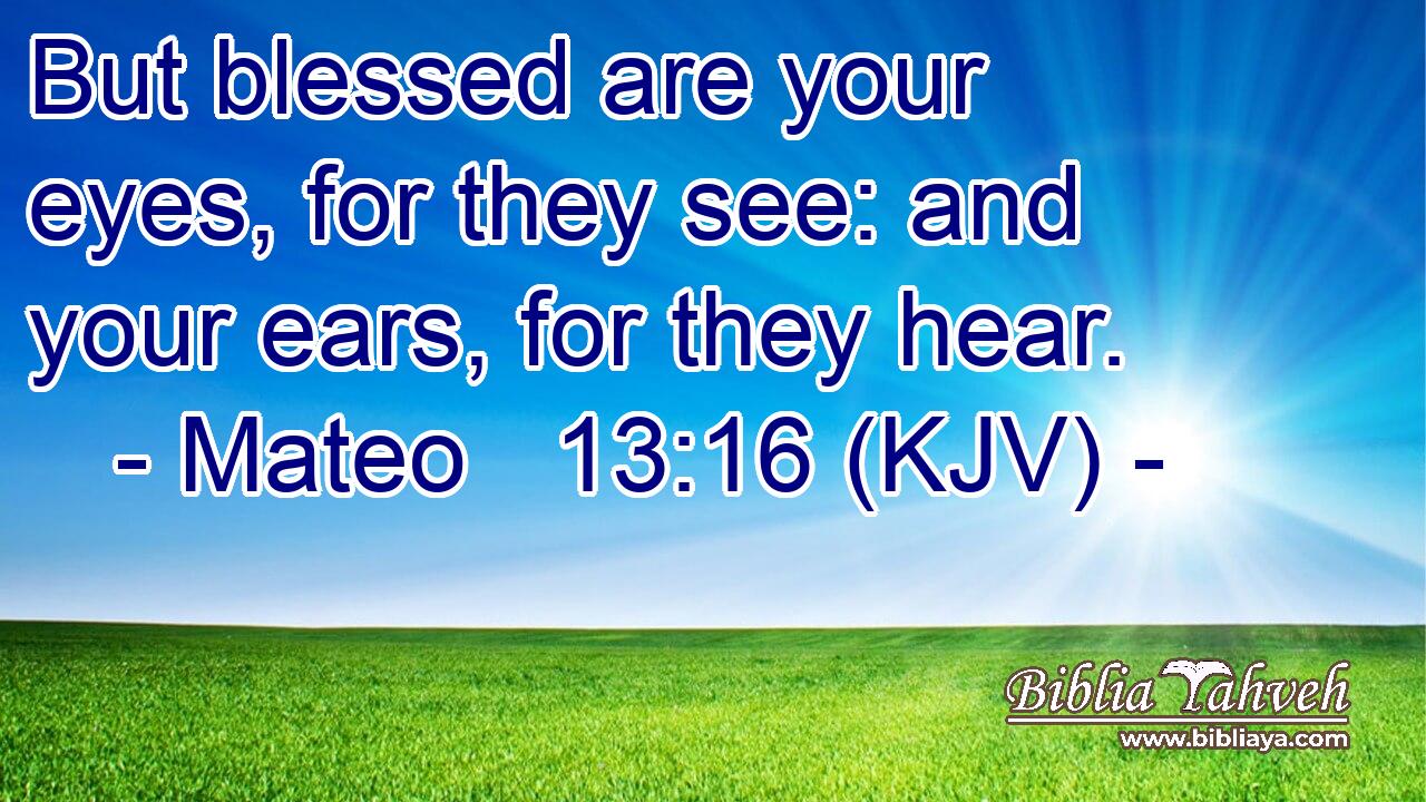 But blessed are your eyes, for they see: and your ears, for they hear.