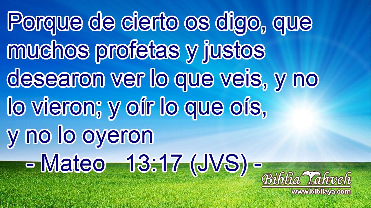 Porque de cierto os digo, que muchos profetas y justos desearon ver lo que veis, y no lo vieron; y oír lo que oís, y no lo oyeron