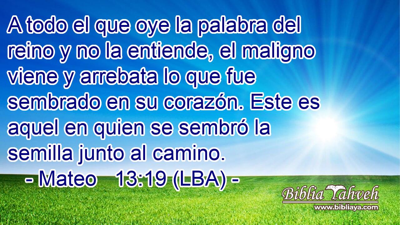 A todo el que oye la palabra del reino y no la entiende, el maligno viene y arrebata lo que fue sembrado en su corazón. Este es aquel en quien se sembró la semilla junto al camino.