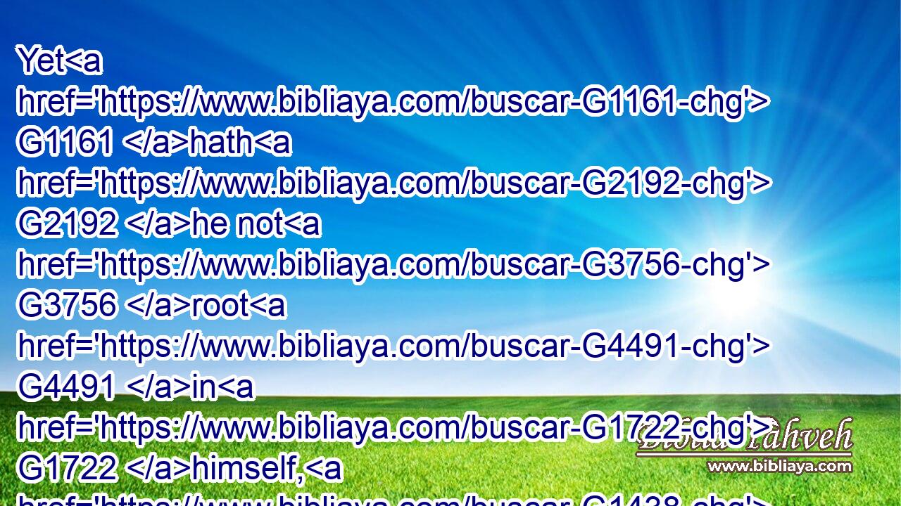 Yet G1161 hath G2192 he not G3756 root G4491 in G1722 himself, G1438 but G235 dureth for a while: G2076  G4340 for G1161 when tribulation G2347 or G2228 persecution G1375 ariseth G1096 because G1223 of the G3588 word, G3056 by and by G2117 he is offended.G4624