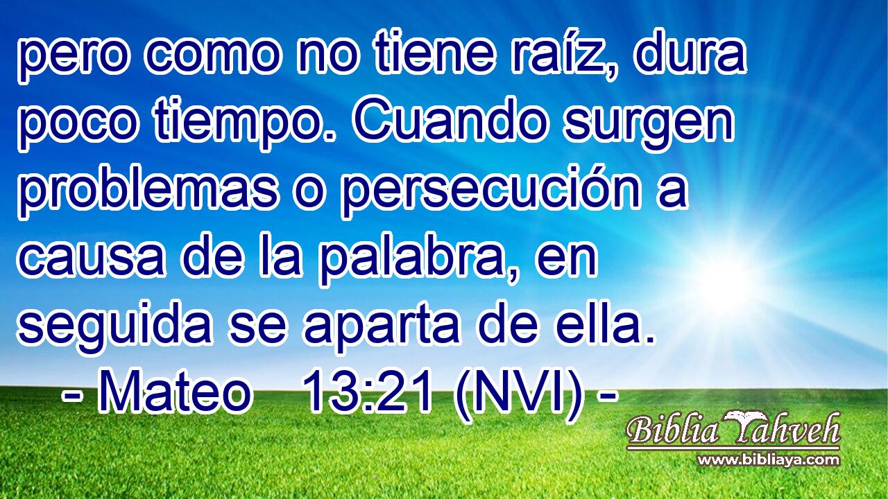  pero como no tiene raíz, dura poco tiempo. Cuando surgen problemas o persecución a causa de la palabra, en seguida se aparta de ella. 
