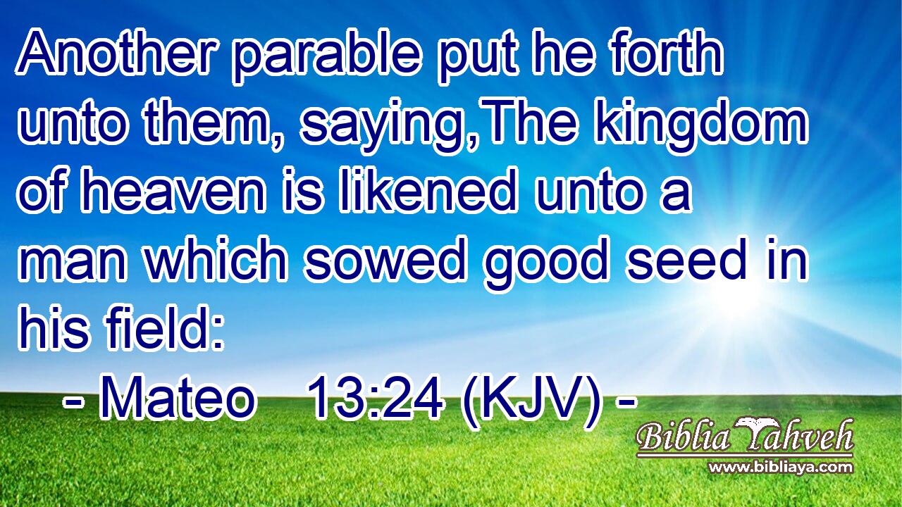 Another parable put he forth unto them, saying,The kingdom of heaven is likened unto a man which sowed good seed in his field: