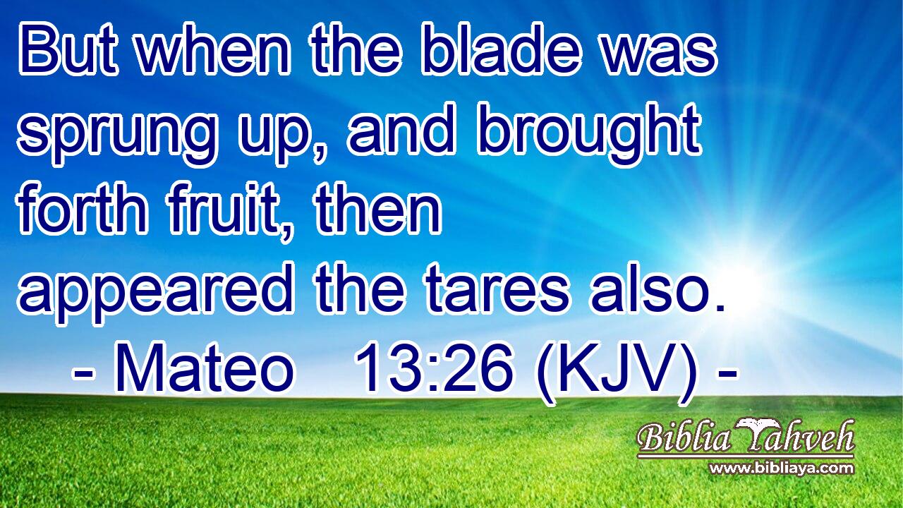 But when the blade was sprung up, and brought forth fruit, then appeared the tares also.