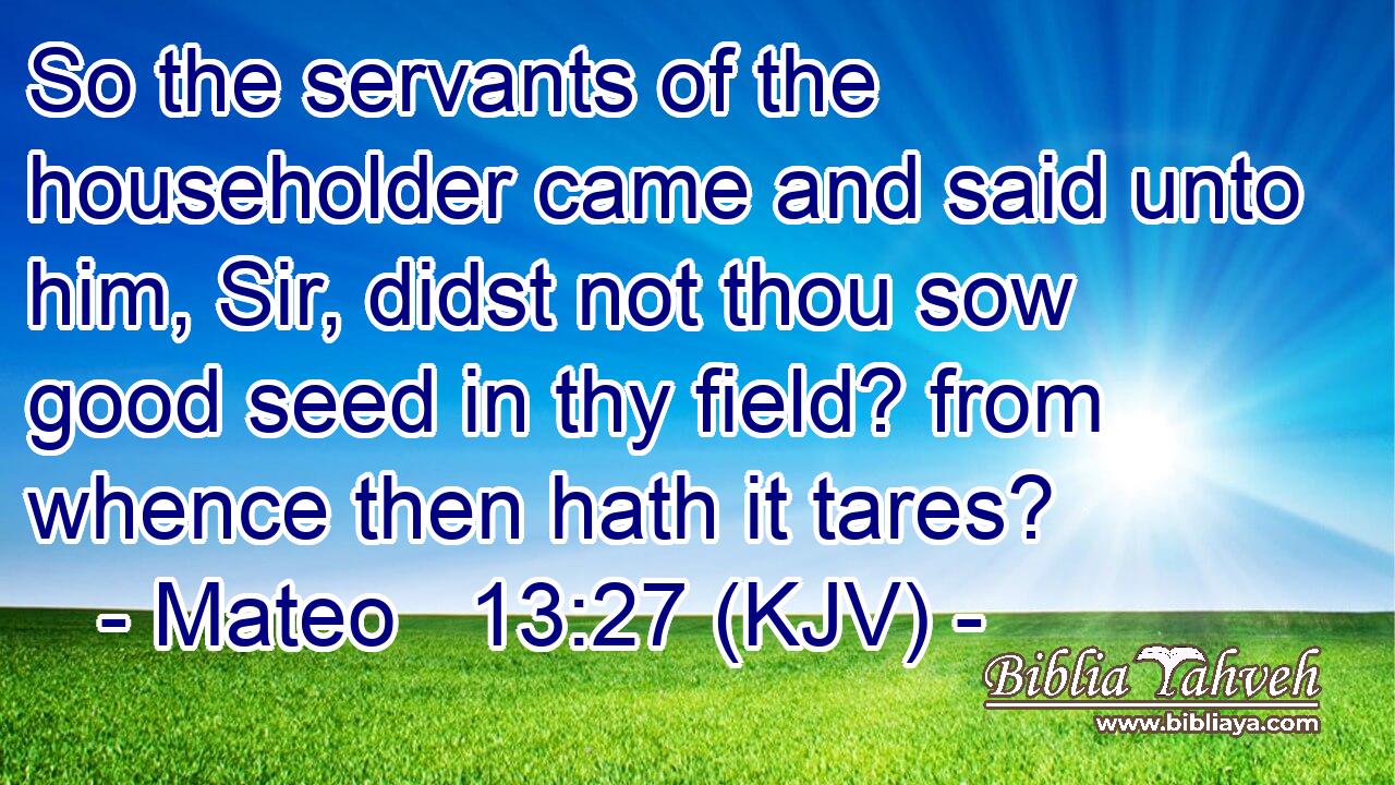 So the servants of the householder came and said unto him, Sir, didst not thou sow good seed in thy field? from whence then hath it tares?