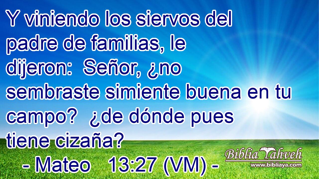  Y viniendo los siervos del padre de familias, le dijeron:  Señor, ¿no sembraste simiente buena en tu campo?  ¿de dónde pues tiene cizaña? 