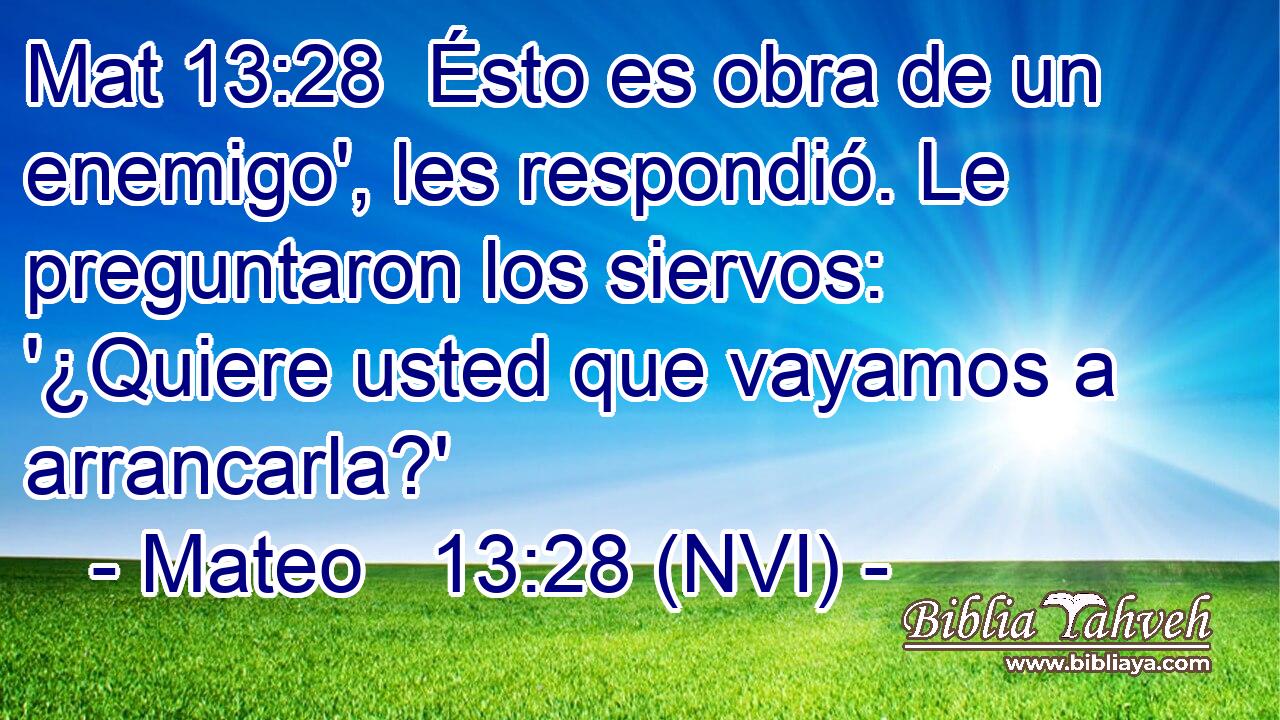 Mat 13:28  Ésto es obra de un enemigo', les respondió. Le preguntaron los siervos: '¿Quiere usted que vayamos a arrancarla?' 