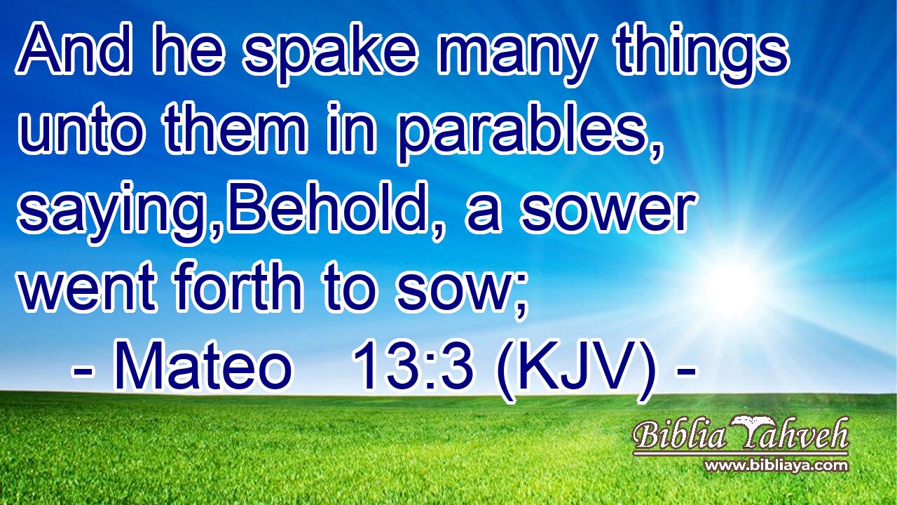 And he spake many things unto them in parables, saying,Behold, a sower went forth to sow;