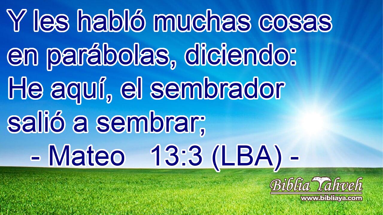 Y les habló muchas cosas en parábolas, diciendo: He aquí, el sembrador salió a sembrar;