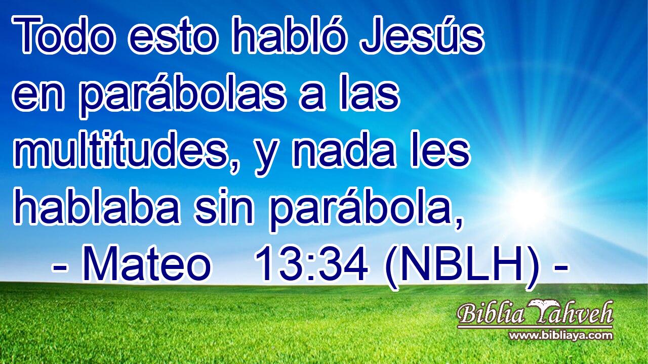  Todo esto habló Jesús en parábolas a las multitudes, y nada les hablaba sin parábola, 