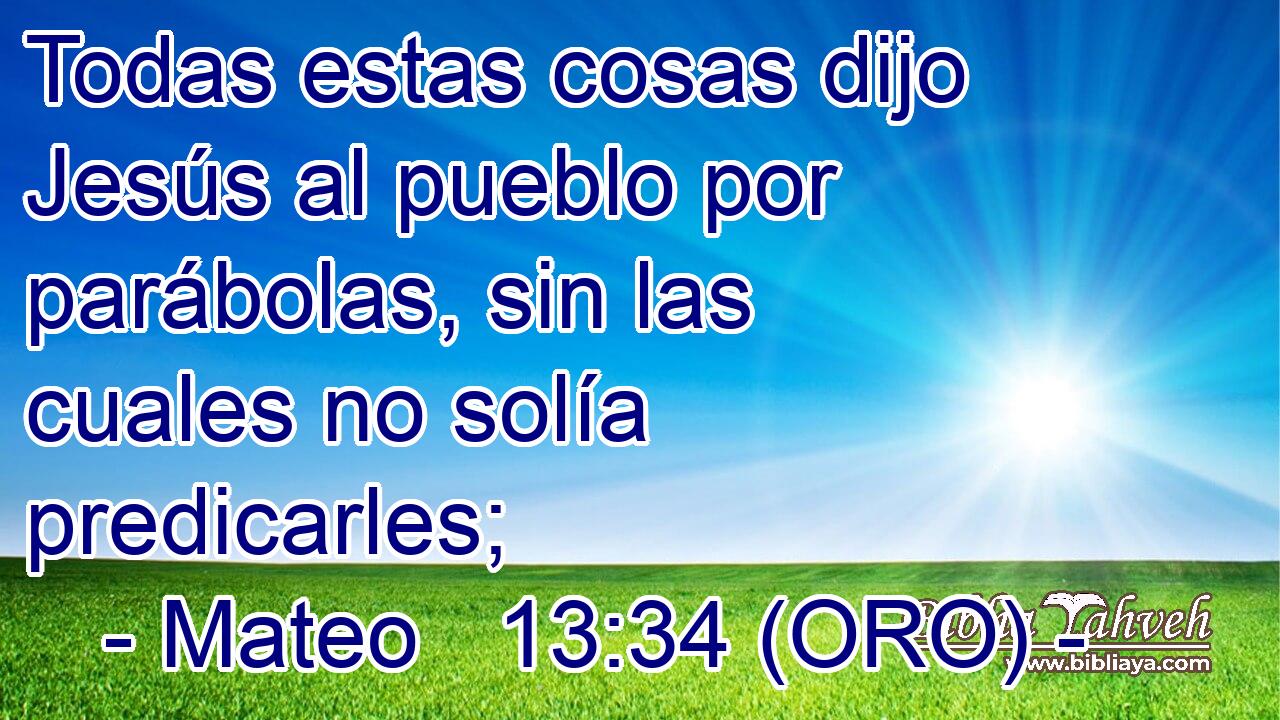  Todas estas cosas dijo Jesús al pueblo por parábolas, sin las cuales no solía predicarles; 