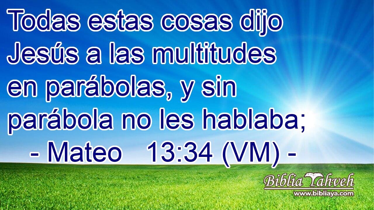  Todas estas cosas dijo Jesús a las multitudes en parábolas, y sin parábola no les hablaba; 