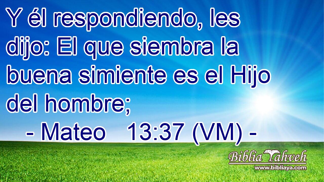 Y él respondiendo, les dijo: El que siembra la buena simiente es el Hijo del hombre; 