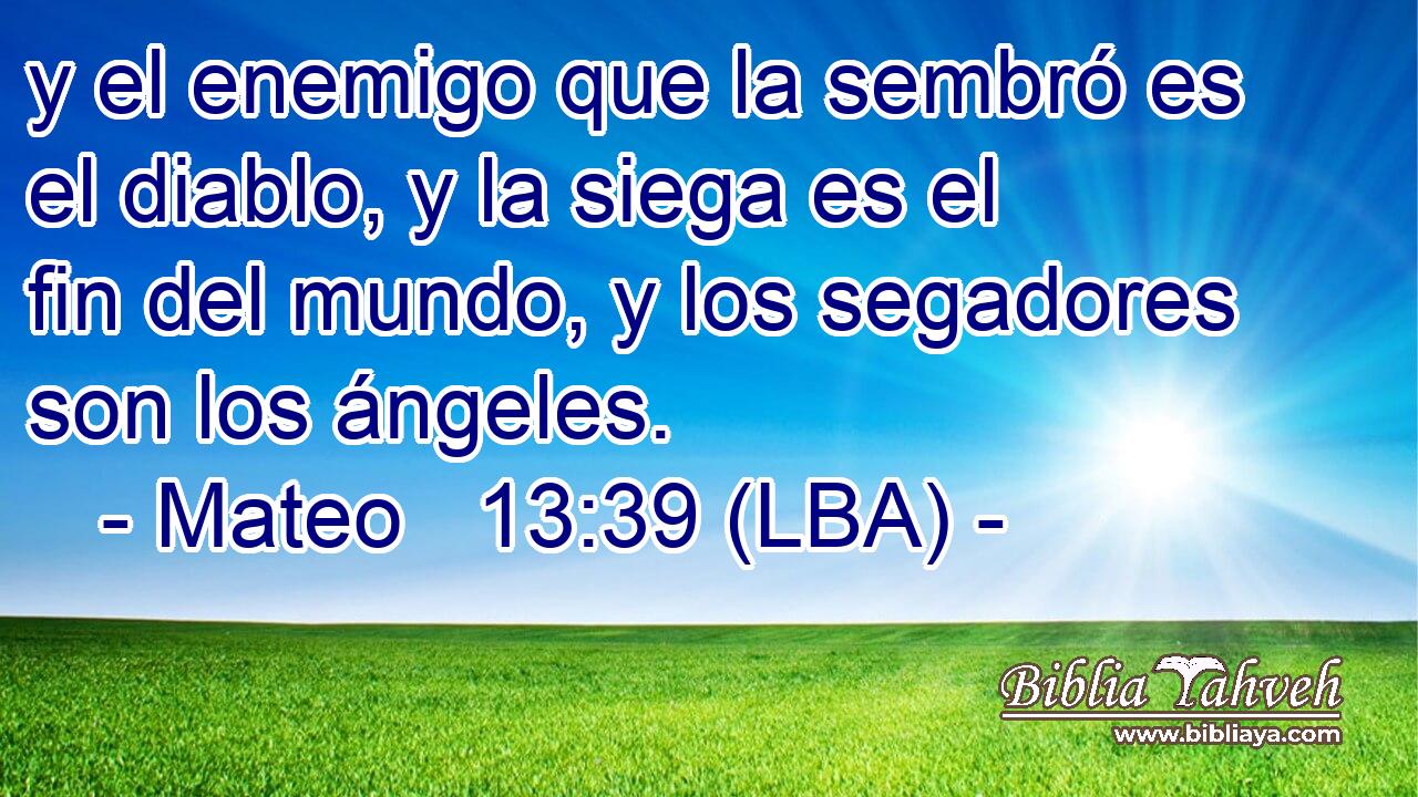 y el enemigo que la sembró es el diablo, y la siega es el fin del mundo, y los segadores son los ángeles.