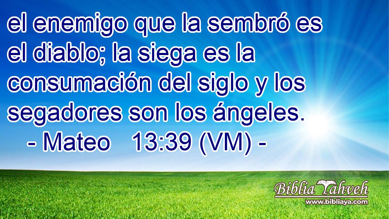  el enemigo que la sembró es el diablo; la siega es la consumación del siglo y los segadores son los ángeles. 