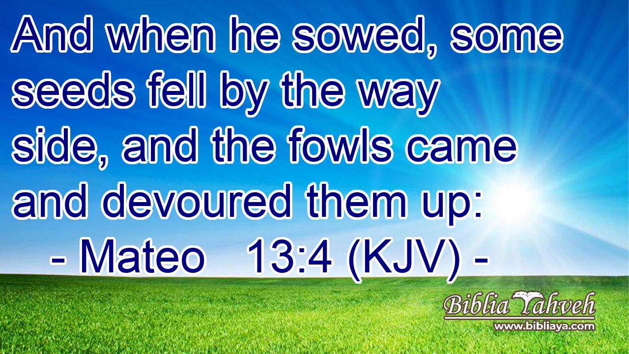 And when he sowed, some seeds fell by the way side, and the fowls came and devoured them up: