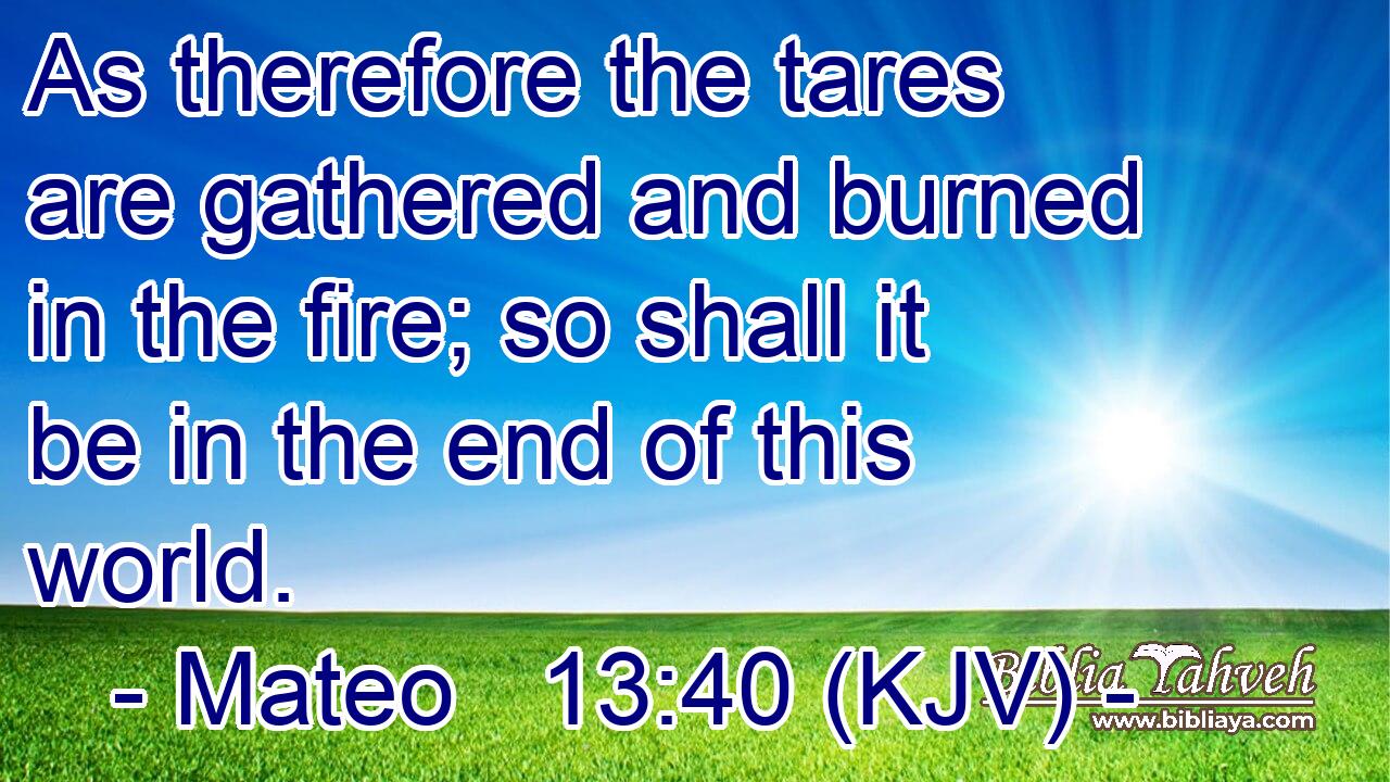 As therefore the tares are gathered and burned in the fire; so shall it be in the end of this world.