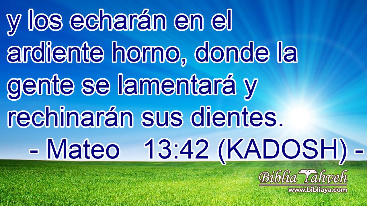  y los echarán en el ardiente horno, donde la gente se lamentará y rechinarán sus dientes. 